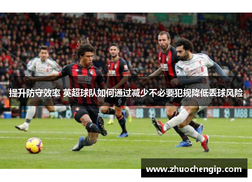 提升防守效率 英超球队如何通过减少不必要犯规降低丢球风险